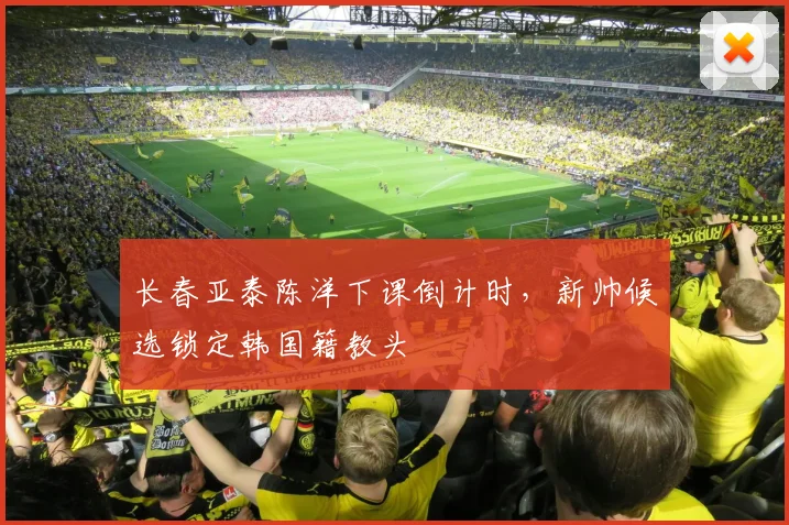 长春亚泰陈洋下课倒计时，新帅候选锁定韩国籍教头