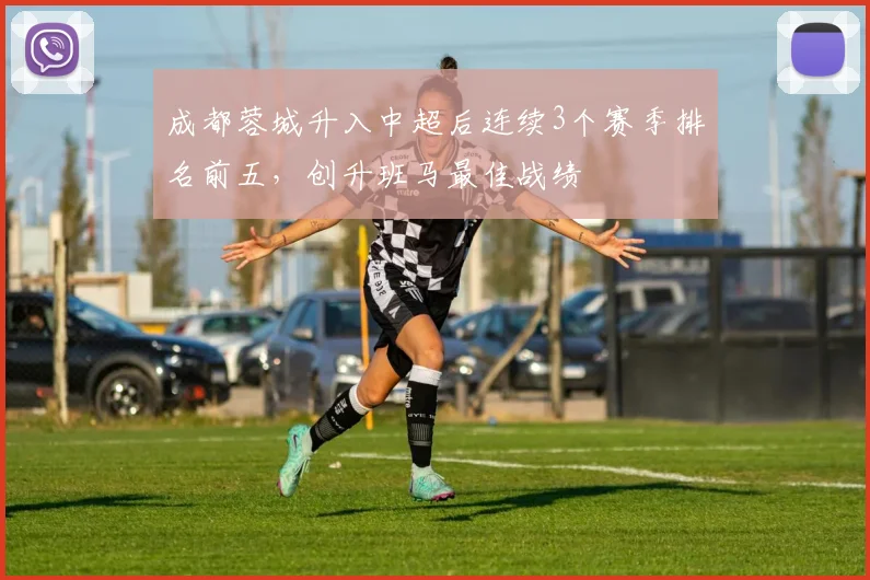 成都蓉城升入中超后连续3个赛季排名前五，创升班马最佳战绩