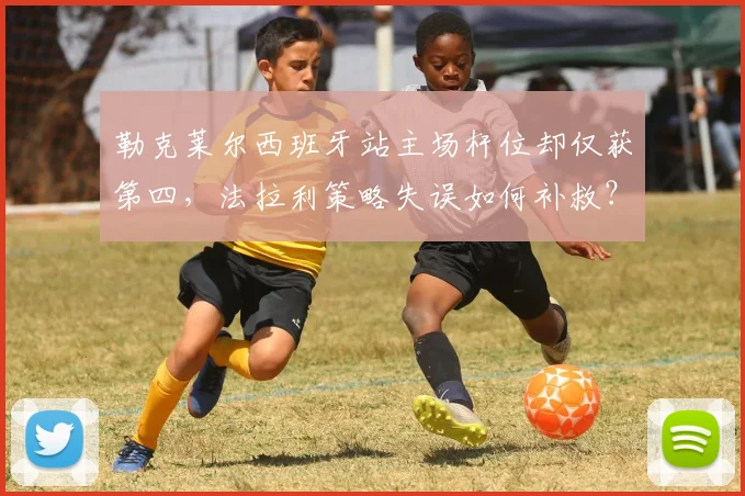 勒克莱尔西班牙站主场杆位却仅获第四，法拉利策略失误如何补救？