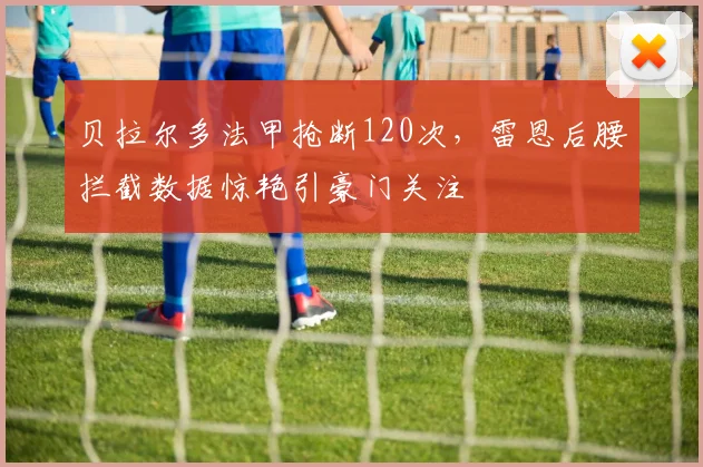 贝拉尔多法甲抢断120次，雷恩后腰拦截数据惊艳引豪门关注
