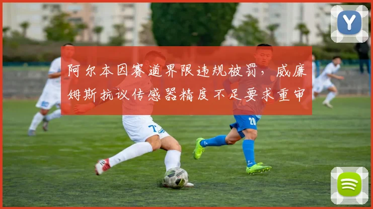 阿尔本因赛道界限违规被罚，威廉姆斯抗议传感器精度不足要求重审成像技术