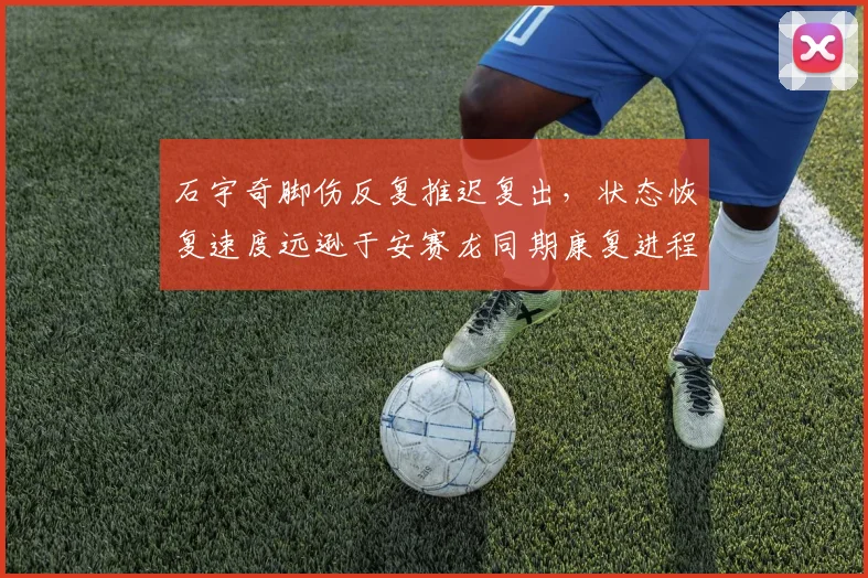 石宇奇脚伤反复推迟复出，状态恢复速度远逊于安赛龙同期康复进程