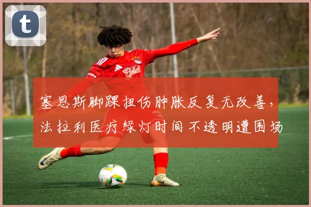 塞恩斯脚踝扭伤肿胀反复无改善，法拉利医疗绿灯时间不透明遭围场质疑