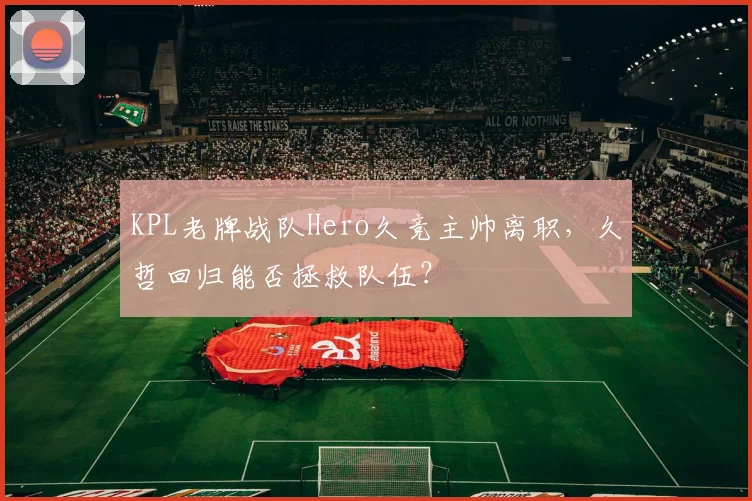 KPL老牌战队Hero久竞主帅离职，久哲回归能否拯救队伍？